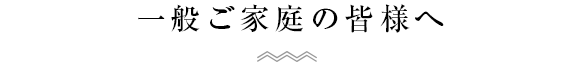 一般ご家庭の皆様へ