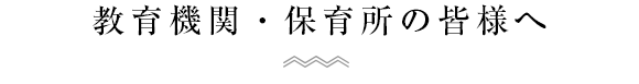 教育機関・保育所の皆様へ